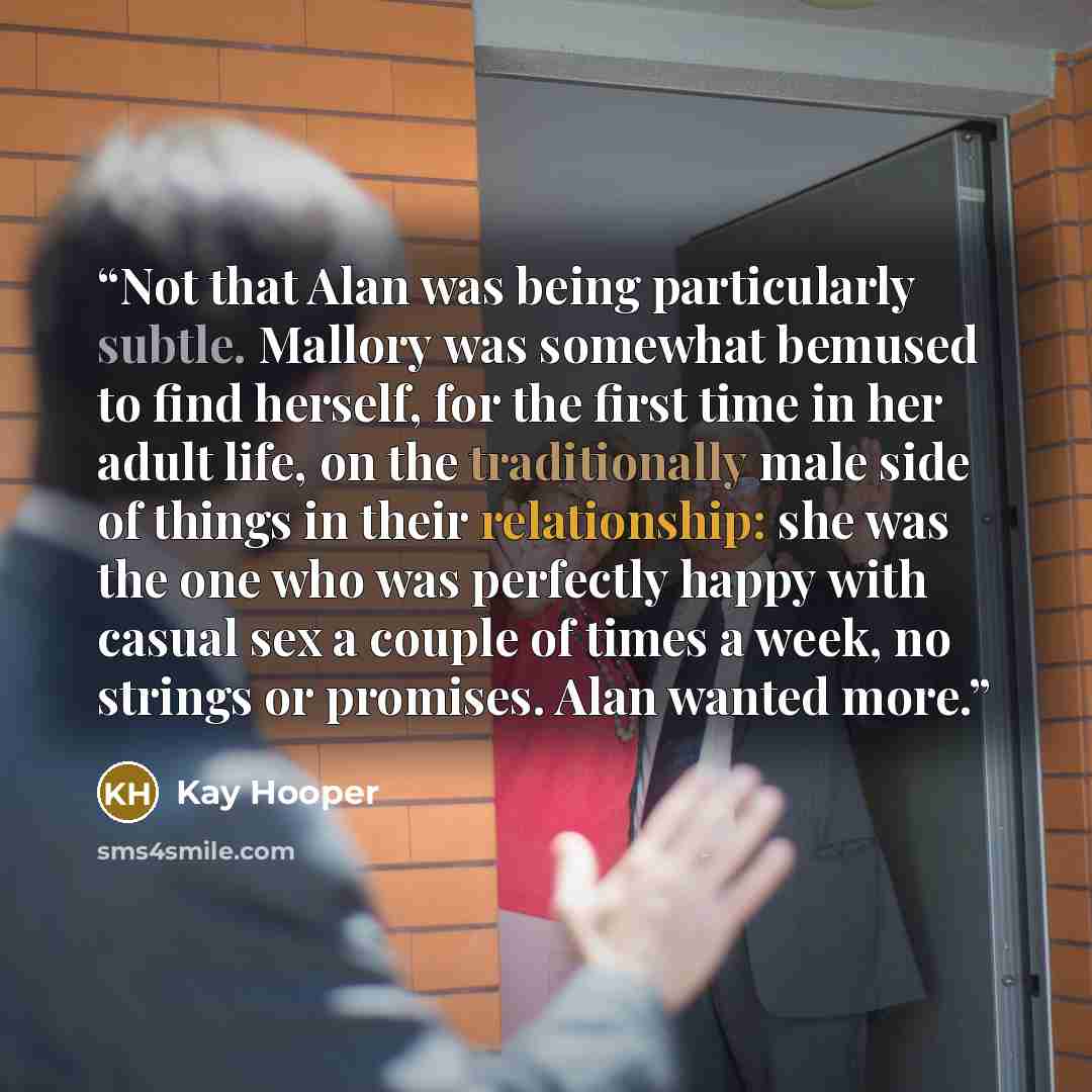 “Not that Alan was being particularly subtle. Mallory was somewhat bemused to find herself, for the first time in her adult life, on the traditionally male side of things in their relationship: she was the one who was perfectly happy with casual sex a couple of times a week, no strings or promises…” quote by Kay Hooper