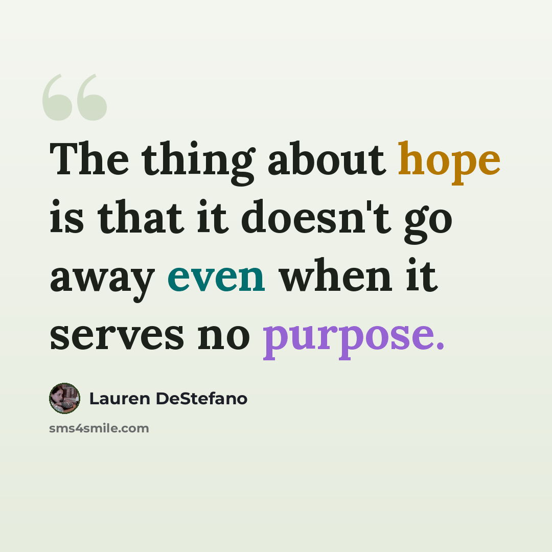 “The thing about hope is that it doesn't go away even when it serves no purpose.” quote by Lauren DeStefano