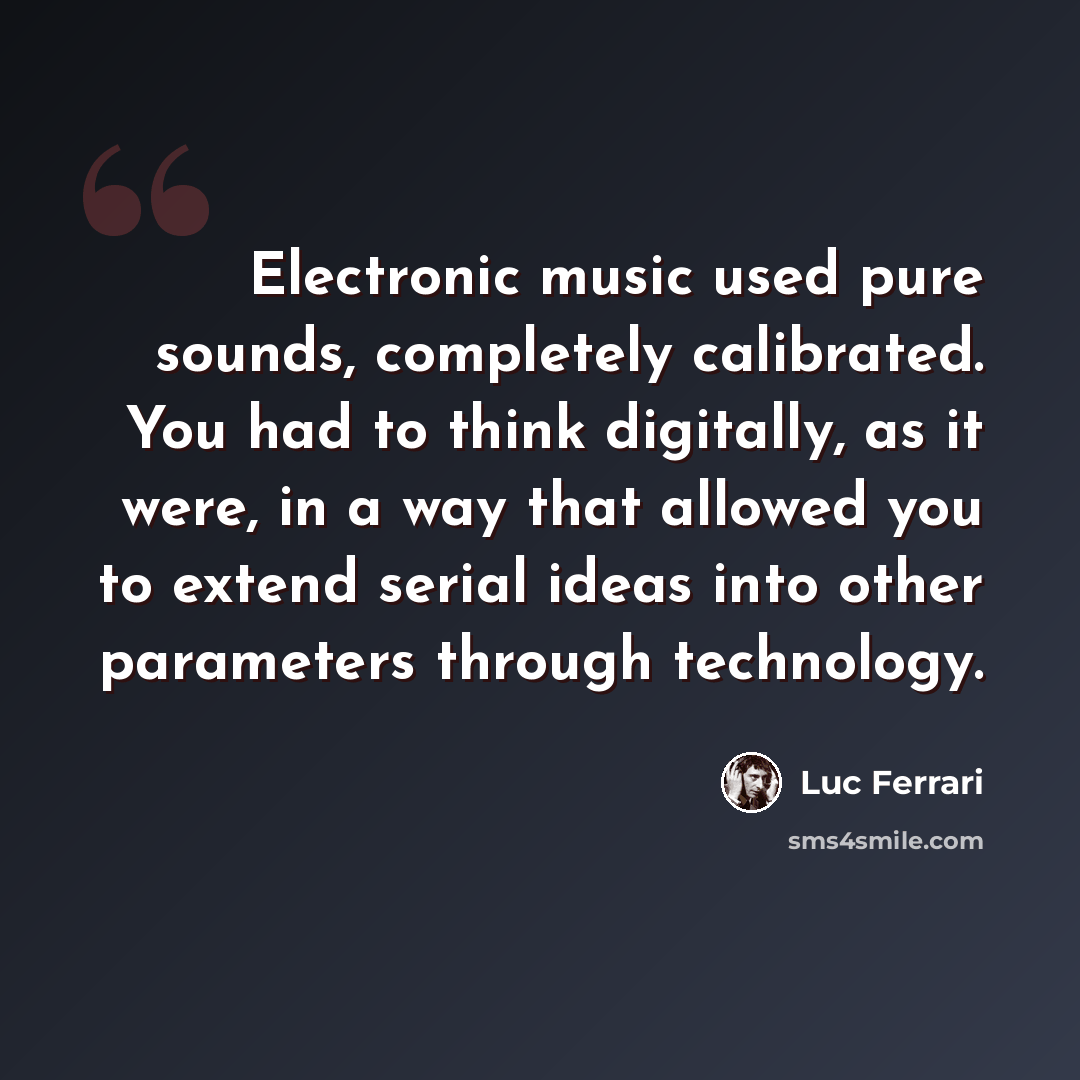 “Electronic music used pure sounds, completely calibrated. You had to think digitally, as it were, in a way that allowed you to extend serial ideas into other parameters through technology.” quote by Luc Ferrari