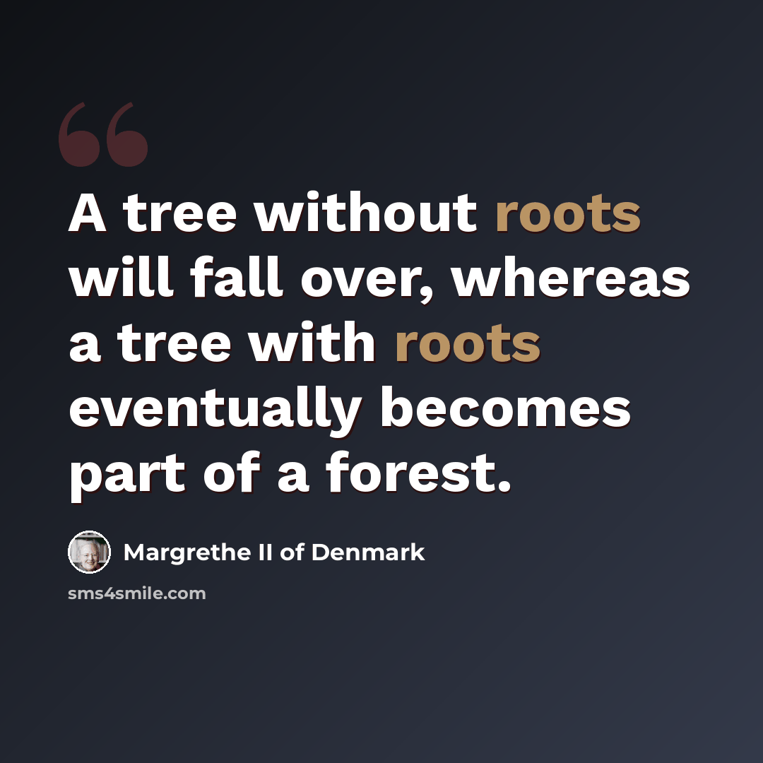 “A tree without roots will fall over, whereas a tree with roots eventually becomes part of a forest.” quote by Margrethe II of Denmark