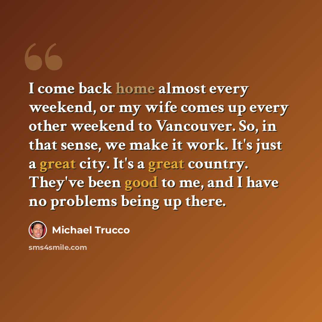 “I come back home almost every weekend, or my wife comes up every other weekend to Vancouver. So, in that sense, we make it work. It's just a great city. It's a great country. They've been good to me, and I have no problems being up there.” quote by Michael Trucco