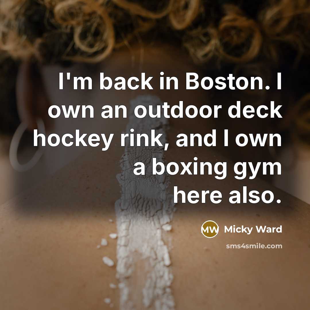 “I'm back in Boston. I own an outdoor deck hockey rink, and I own a boxing gym here also.” quote by Micky Ward