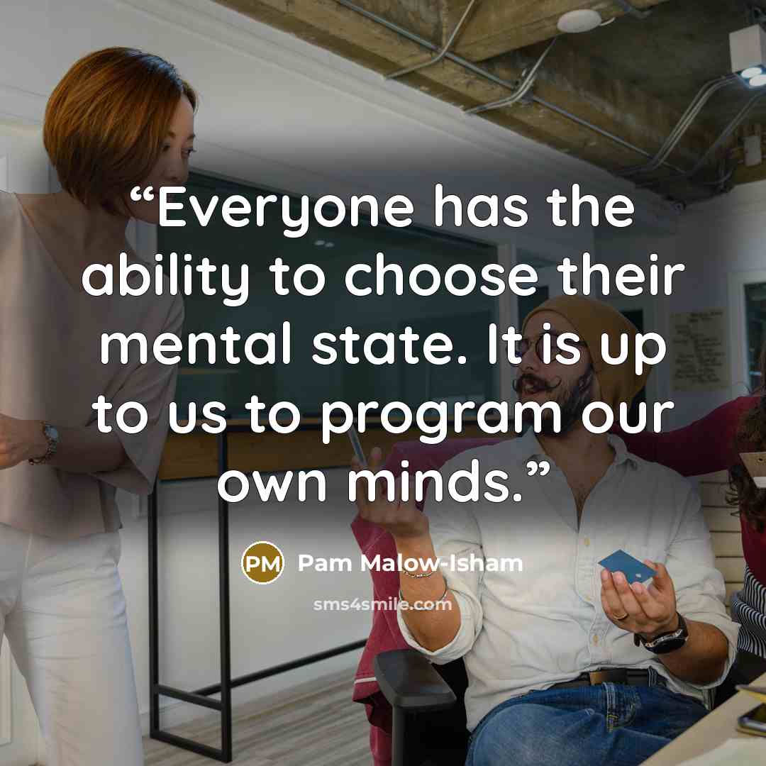 “Everyone has the ability to choose their mental state. It is up to us to program our own minds.” quote by Pam Malow-Isham