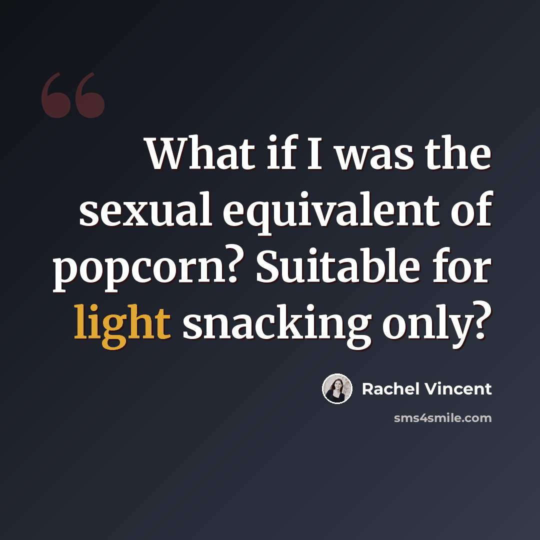 “What if I was the sexual equivalent of popcorn? Suitable for light snacking only?” quote by Rachel Vincent
