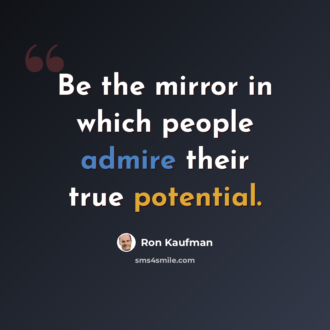 “Be the mirror in which people admire their true potential.” quote by Ron Kaufman