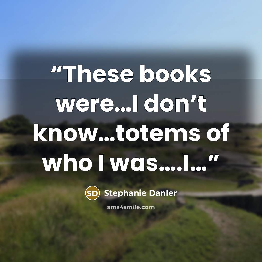 “These books were…I don’t know…totems of who I was….I…” quote by Stephanie Danler