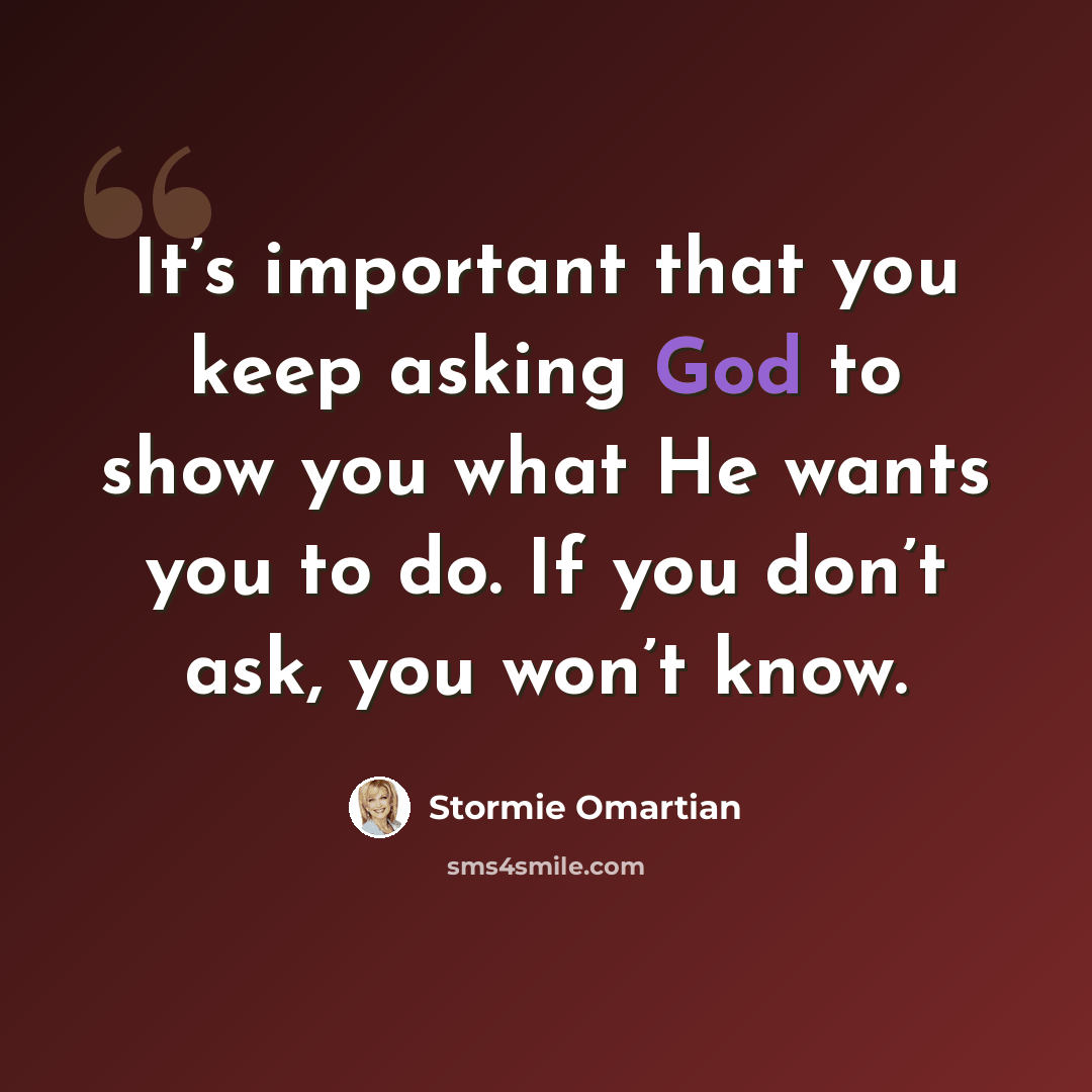 “It’s important that you keep asking God to show you what He wants you to do. If you don’t ask, you won’t know.” quote by Stormie Omartian
