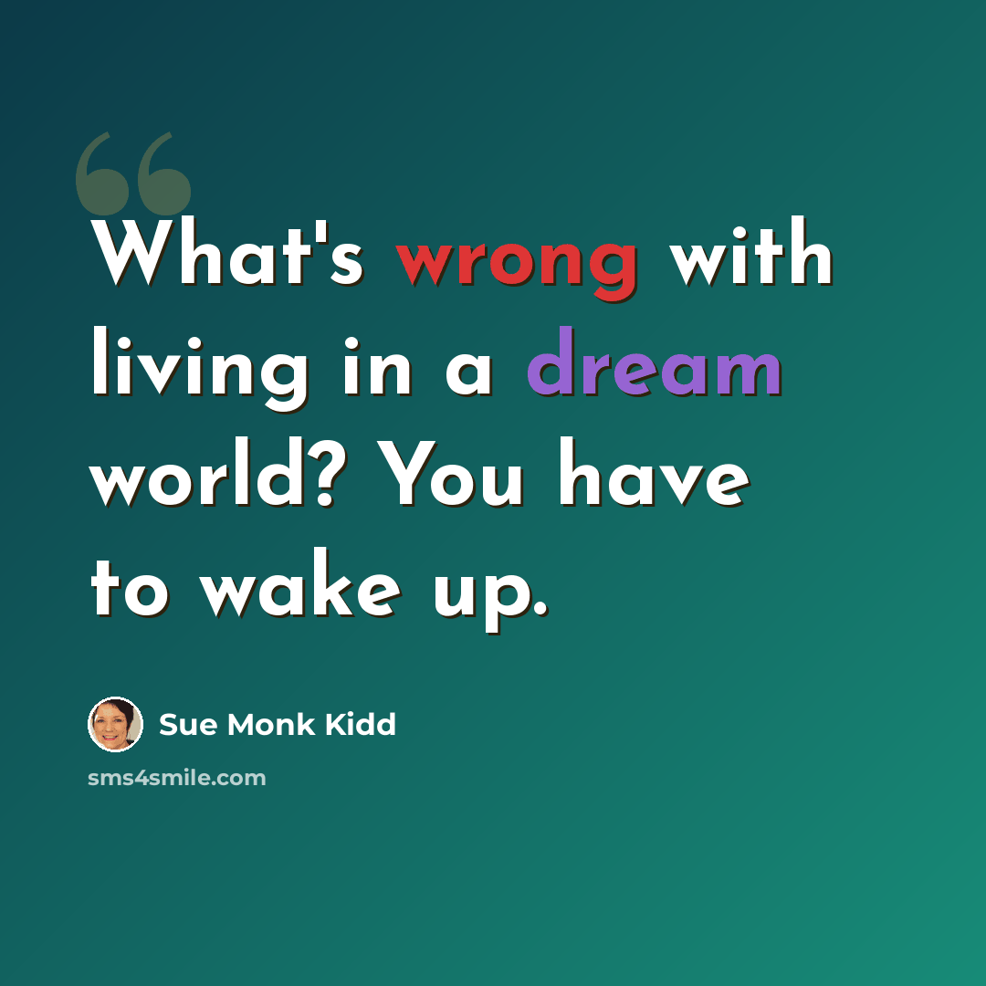 “What's wrong with living in a dream world? You have to wake up.” quote by Sue Monk Kidd