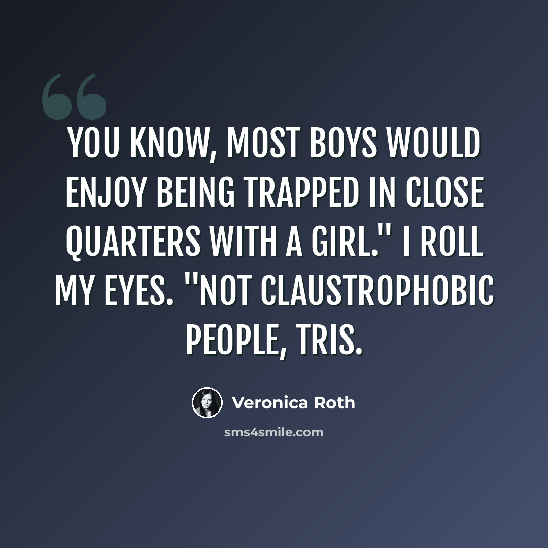 “You know, most boys would enjoy being trapped in close quarters with a girl." I roll my eyes. "Not claustrophobic people, Tris.” quote by Veronica Roth