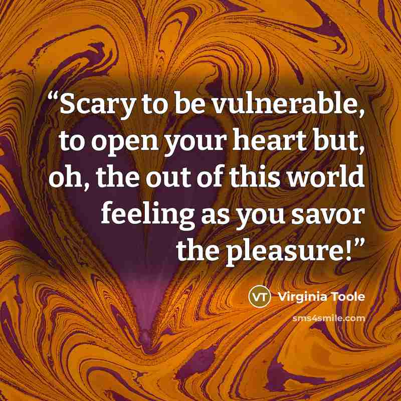 “Scary to be vulnerable, to open your heart but, oh, the out of this world feeling as you savor the pleasure!” quote by Virginia Toole