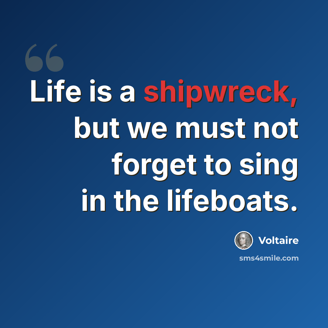 “Life is a shipwreck, but we must not forget to sing in the lifeboats.” quote by Voltaire