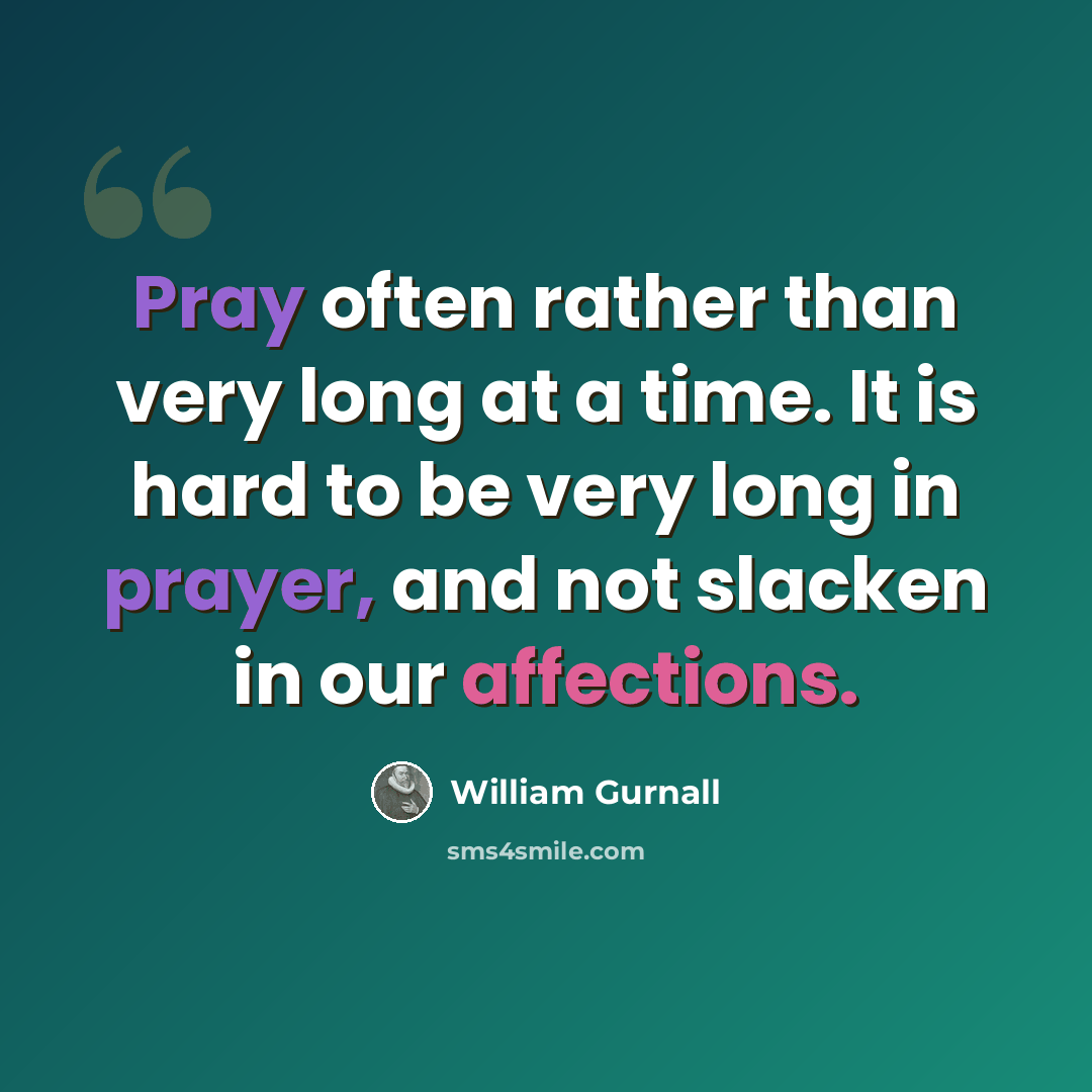 “Pray often rather than very long at a time. It is hard to be very long in prayer, and not slacken in our affections.” quote by William Gurnall