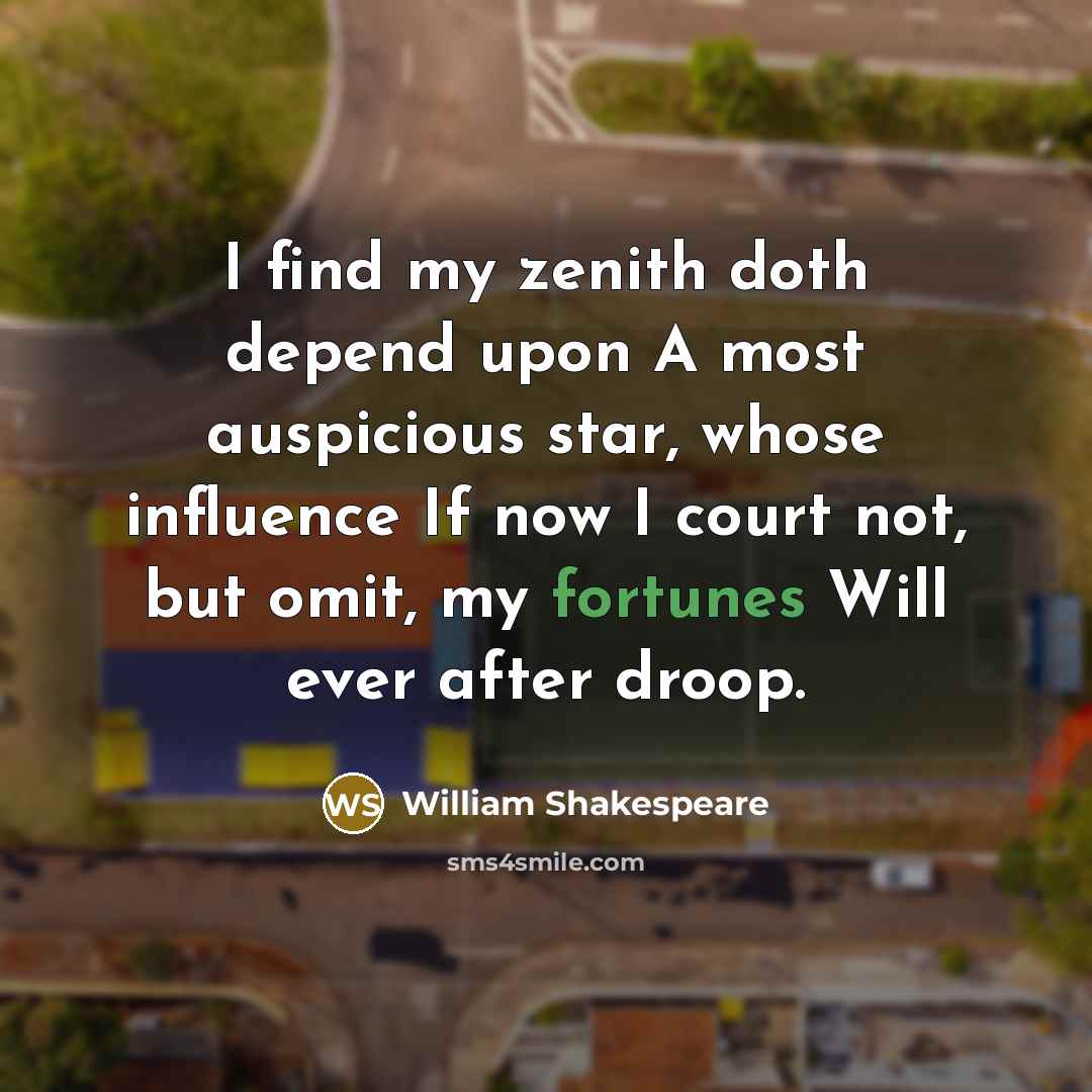 “I find my zenith doth depend upon A most auspicious star, whose influence If now I court not, but omit, my fortunes Will ever after droop.” quote by William Shakespeare
