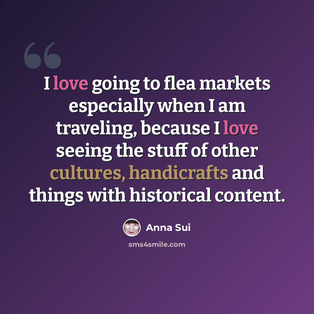 “I love going to flea markets especially when I am traveling, because I love seeing the stuff of other cultures, handicrafts and things with historical content.” quote by Anna Sui