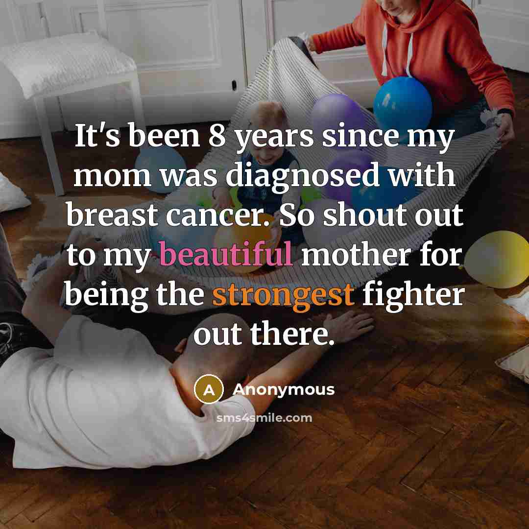 “It's been 8 years since my mom was diagnosed with breast cancer. So shout out to my beautiful mother for being the strongest fighter out there.” quote by Anonymous