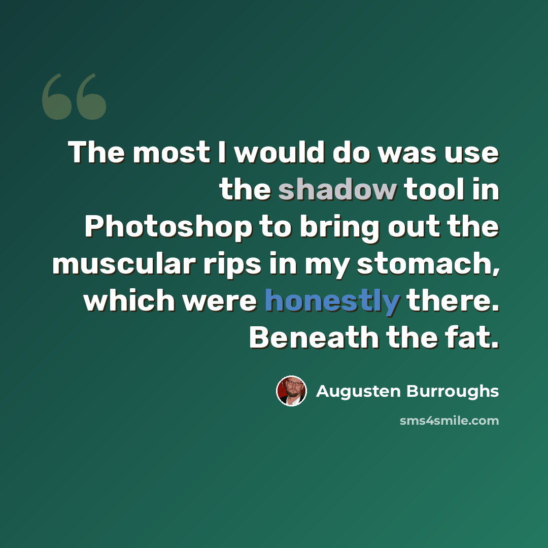 “The most I would do was use the shadow tool in Photoshop to bring out the muscular rips in my stomach, which were honestly there. Beneath the fat.” quote by Augusten Burroughs