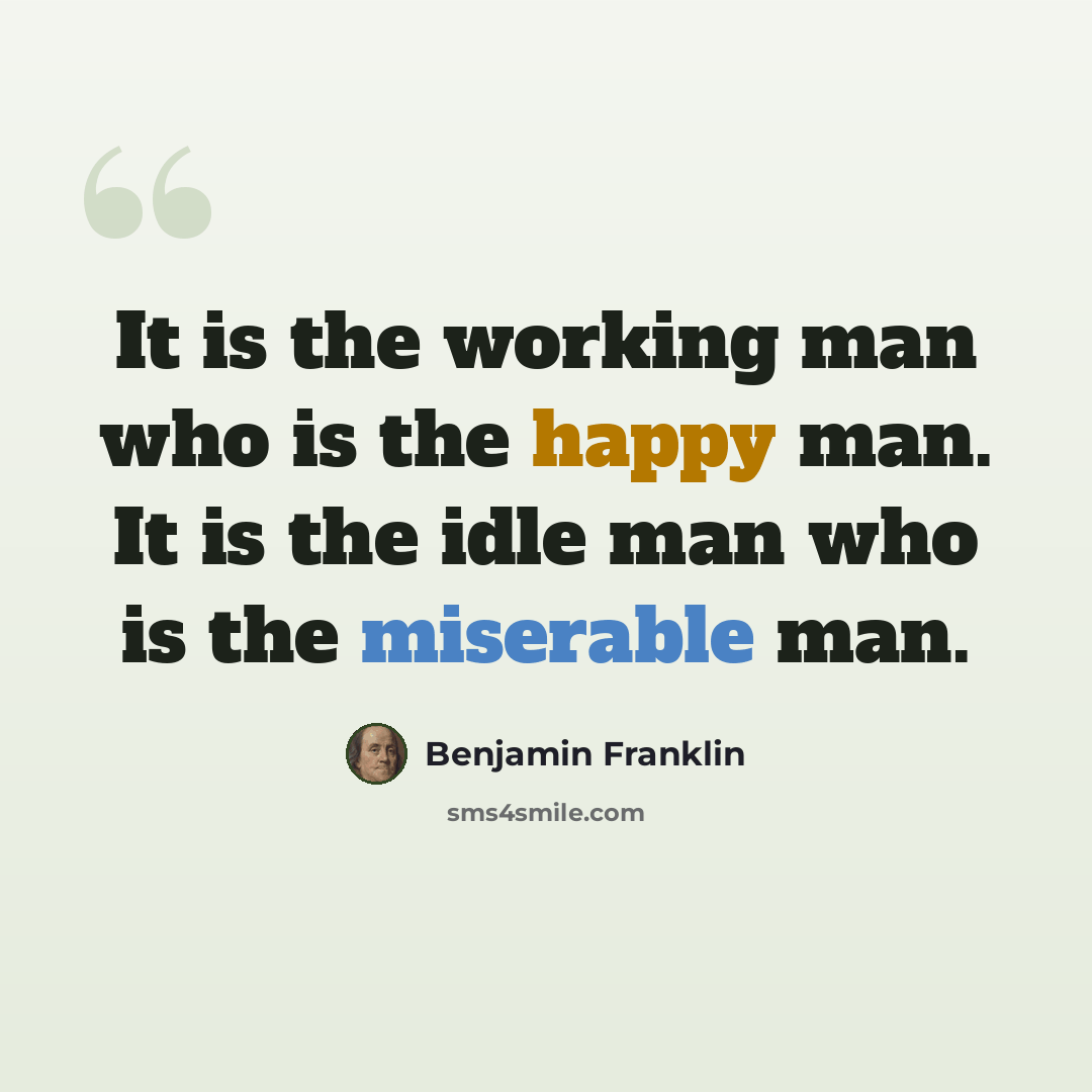 “It is the working man who is the happy man. It is the idle man who is the miserable man.” quote by Benjamin Franklin