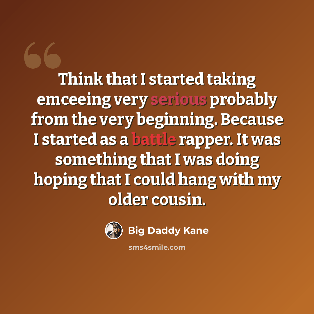“Think that I started taking emceeing very serious probably from the very beginning. Because I started as a battle rapper. It was something that I was doing hoping that I could hang with my older cousin.” quote by Big Daddy Kane
