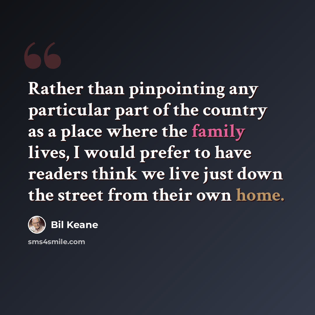 “Rather than pinpointing any particular part of the country as a place where the family lives, I would prefer to have readers think we live just down the street from their own home.” quote by Bil Keane