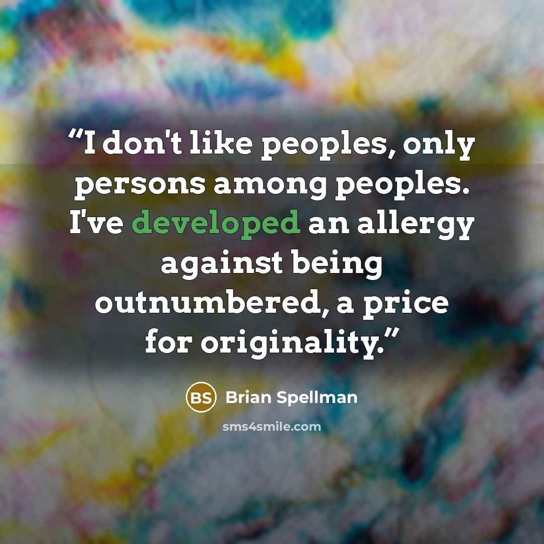 “I don't like peoples, only persons among peoples. I've developed an allergy against being outnumbered, a price for originality.” quote by Brian Spellman