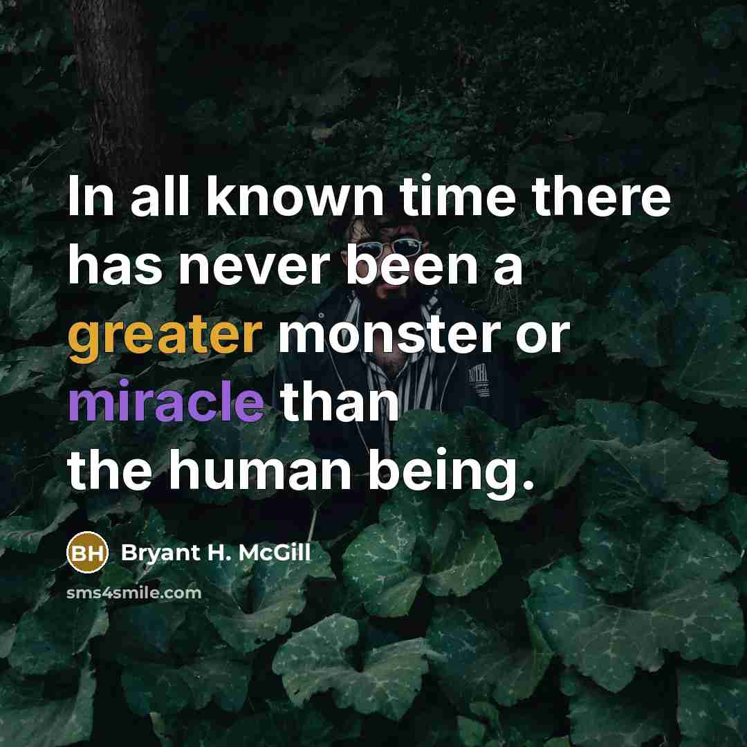 “In all known time there has never been a greater monster or miracle than the human being.” quote by Bryant H. McGill
