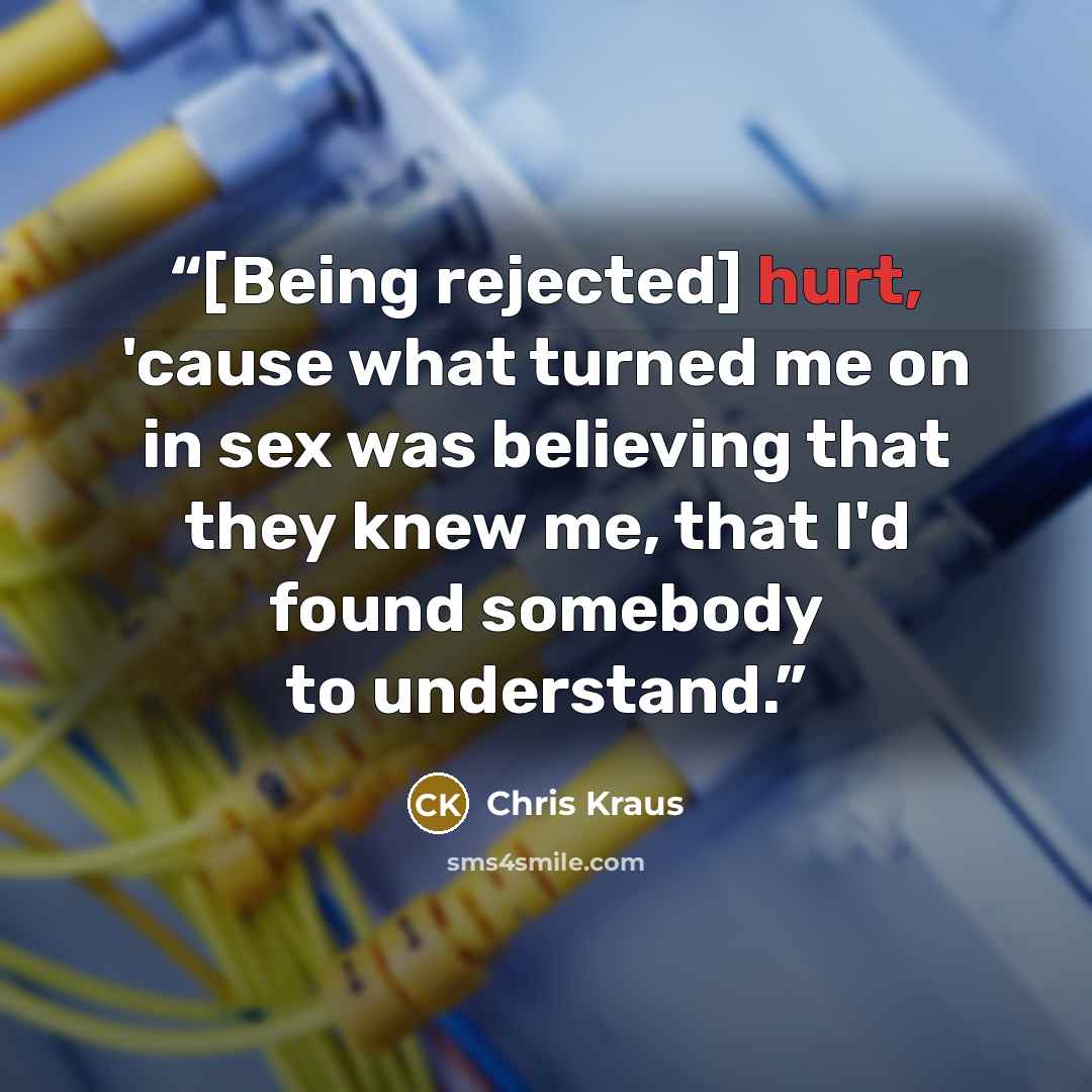 “[Being rejected] hurt, 'cause what turned me on in sex was believing that they knew me, that I'd found somebody to understand.” quote by Chris Kraus