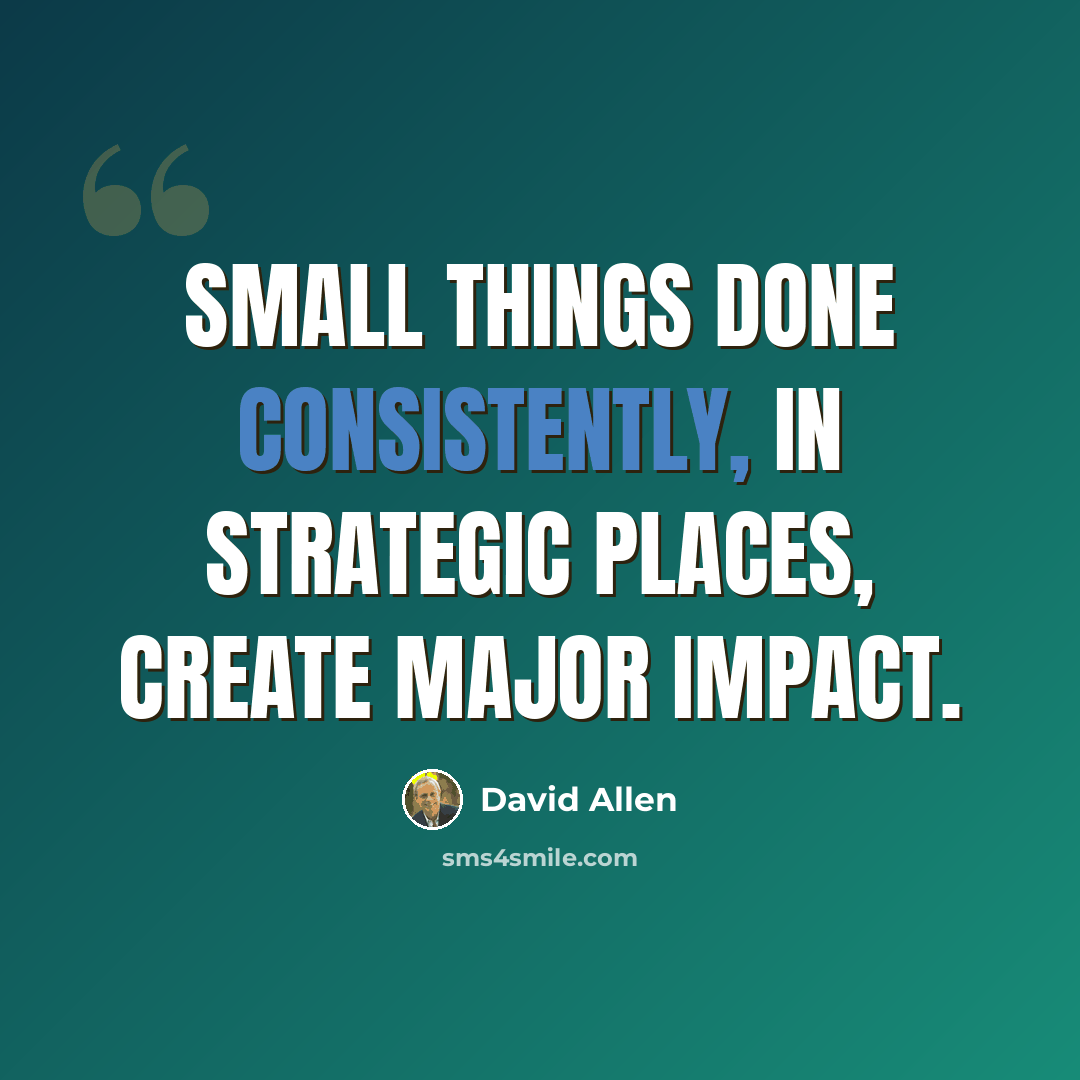 “Small things done consistently, in strategic places, create major impact.” quote by David Allen