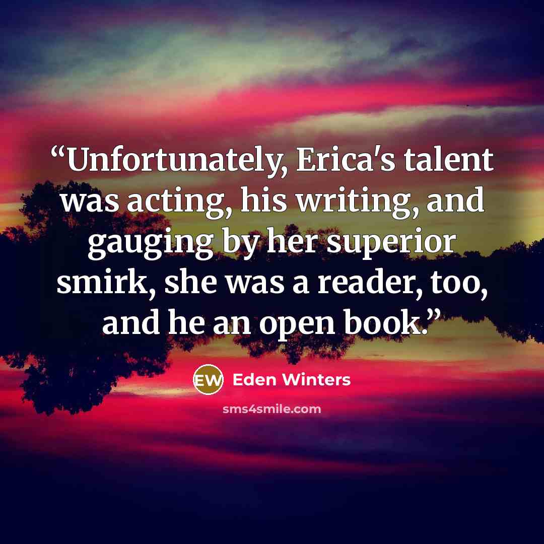 “Unfortunately, Erica's talent was acting, his writing, and gauging by her superior smirk, she was a reader, too, and he an open book.” quote by Eden Winters