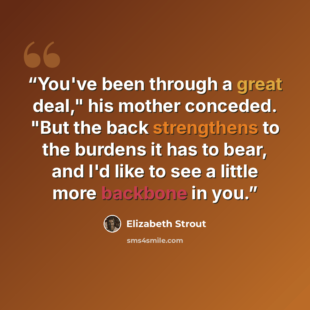 “You've been through a great deal," his mother conceded. "But the back strengthens to the burdens it has to bear, and I'd like to see a little more backbone in you.” quote by Elizabeth Strout