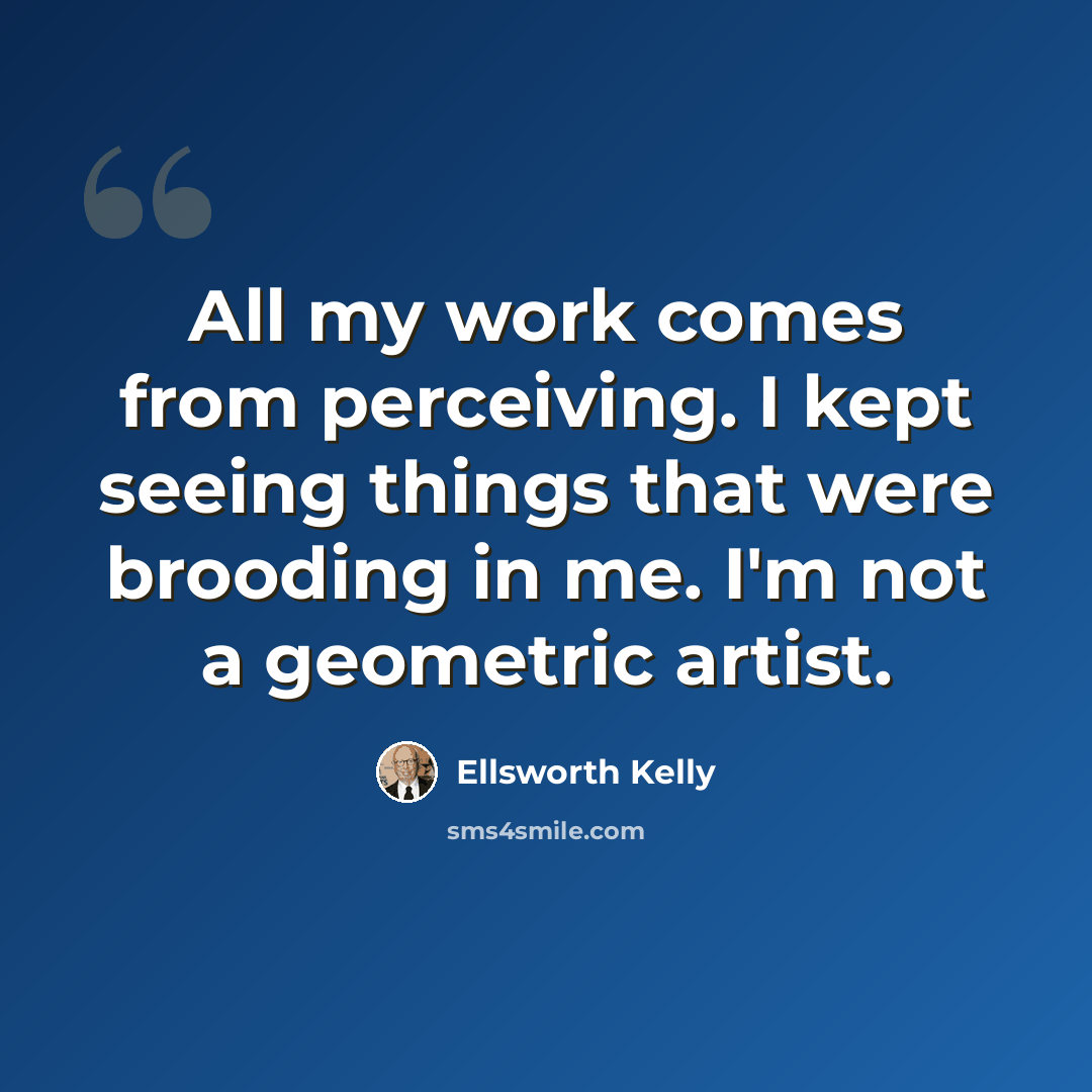 “All my work comes from perceiving. I kept seeing things that were brooding in me. I'm not a geometric artist.” quote by Ellsworth Kelly