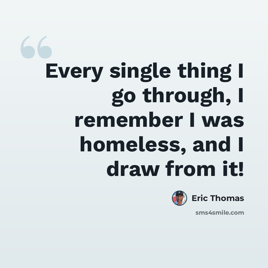 “Every single thing I go through, I remember I was homeless, and I draw from it!” quote by Eric Thomas