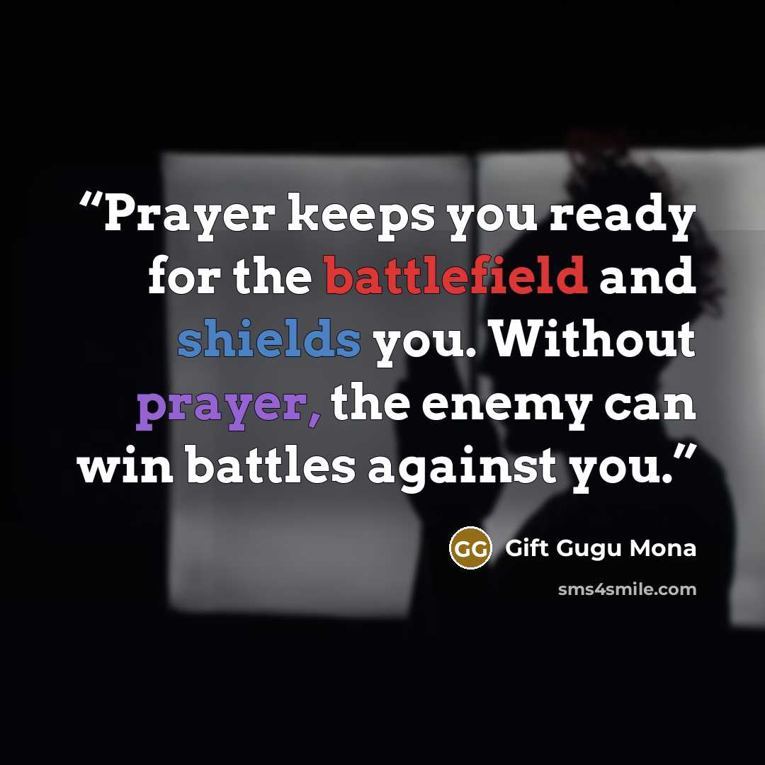 “Prayer keeps you ready for the battlefield and shields you. Without prayer, the enemy can win battles against you.” quote by Gift Gugu Mona