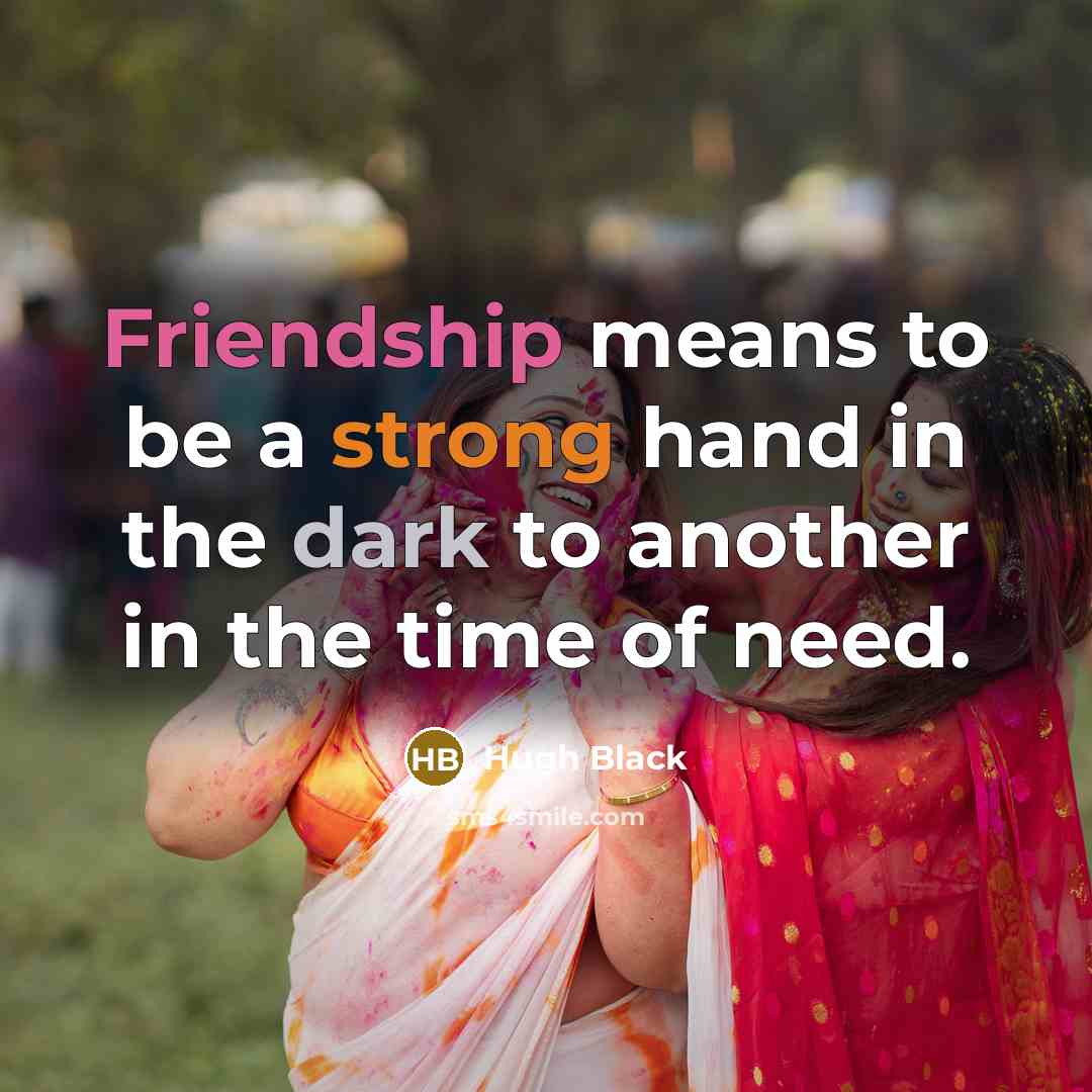 “Friendship means to be a strong hand in the dark to another in the time of need.” quote by Hugh Black