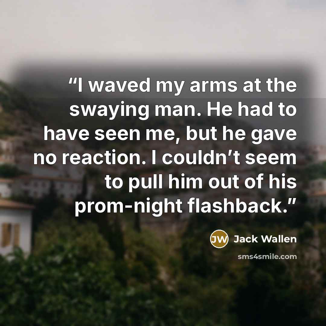 “I waved my arms at the swaying man. He had to have seen me, but he gave no reaction. I couldn’t seem to pull him out of his prom-night flashback.” quote by Jack Wallen