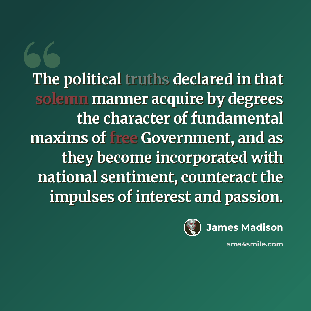 “The political truths declared in that solemn manner acquire by degrees the character of fundamental maxims of free Government, and as they become incorporated with national sentiment, counteract the impulses of interest and passion.” quote by James Madison
