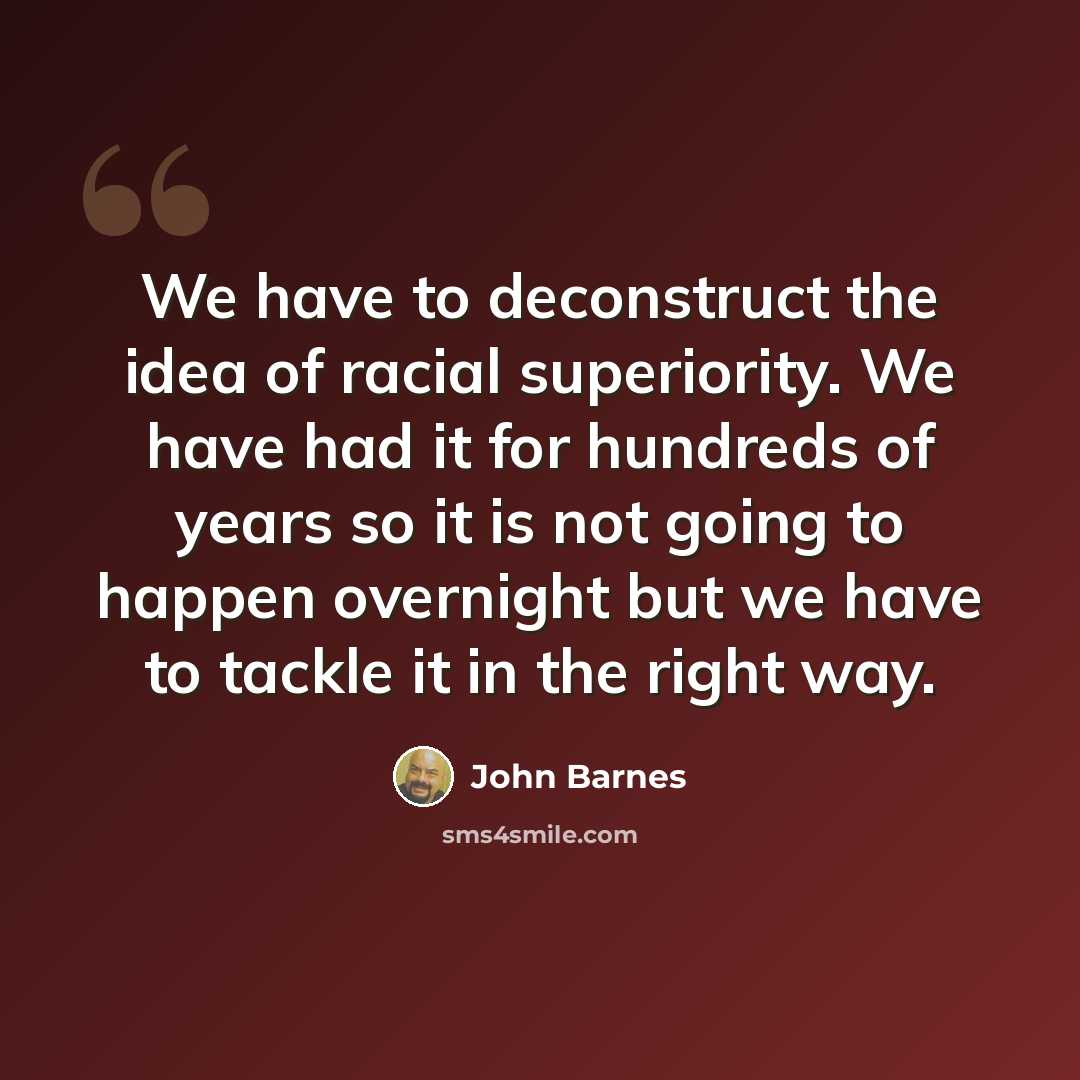 “We have to deconstruct the idea of racial superiority. We have had it for hundreds of years so it is not going to happen overnight but we have to tackle it in the right way.” quote by John Barnes