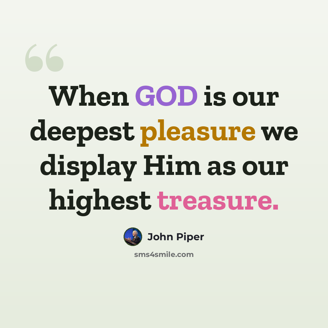 “When GOD is our deepest pleasure we display Him as our highest treasure.” quote by John Piper