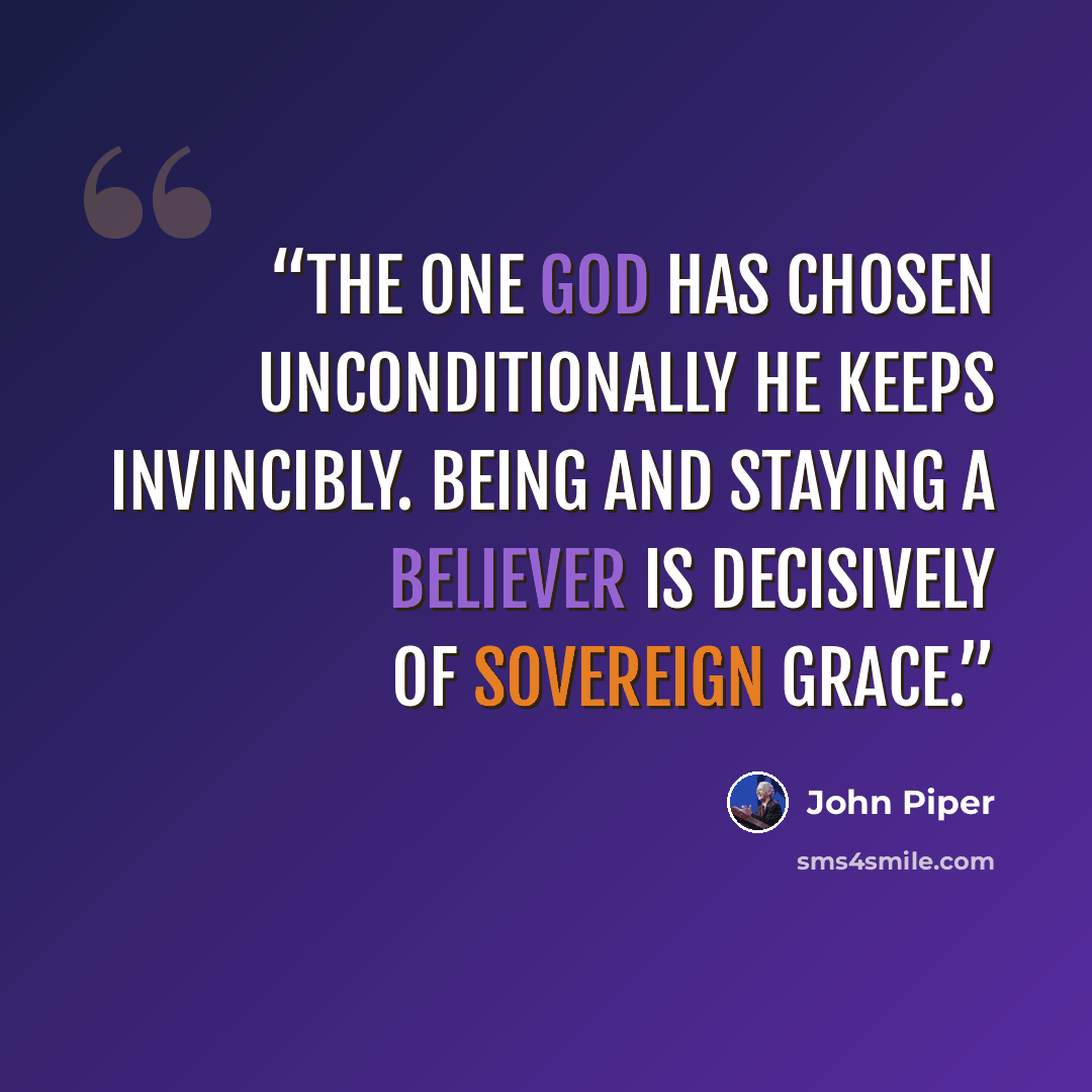 “The one God has chosen unconditionally he keeps invincibly. Being and staying a believer is decisively of sovereign grace.” quote by John Piper