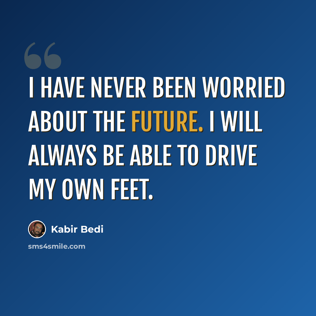 “I have never been worried about the future. I will always be able to drive my own feet.” quote by Kabir Bedi