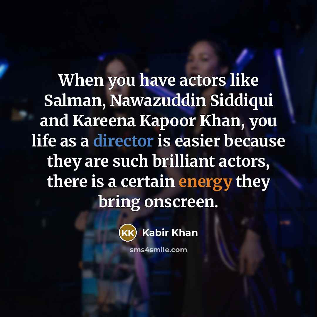 “When you have actors like Salman, Nawazuddin Siddiqui and Kareena Kapoor Khan, you life as a director is easier because they are such brilliant actors, there is a certain energy they bring onscreen.” quote by Kabir Khan