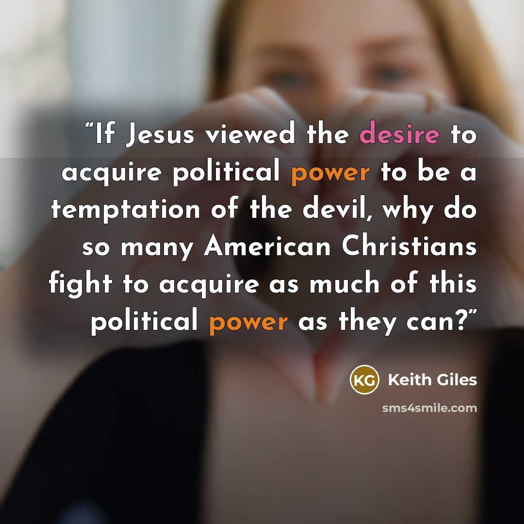 “If Jesus viewed the desire to acquire political power to be a temptation of the devil, why do so many American Christians fight to acquire as much of this political power as they can?” quote by Keith Giles
