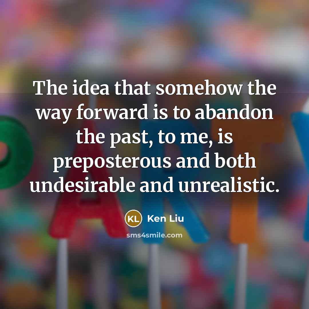 “The idea that somehow the way forward is to abandon the past, to me, is preposterous and both undesirable and unrealistic.” quote by Ken Liu