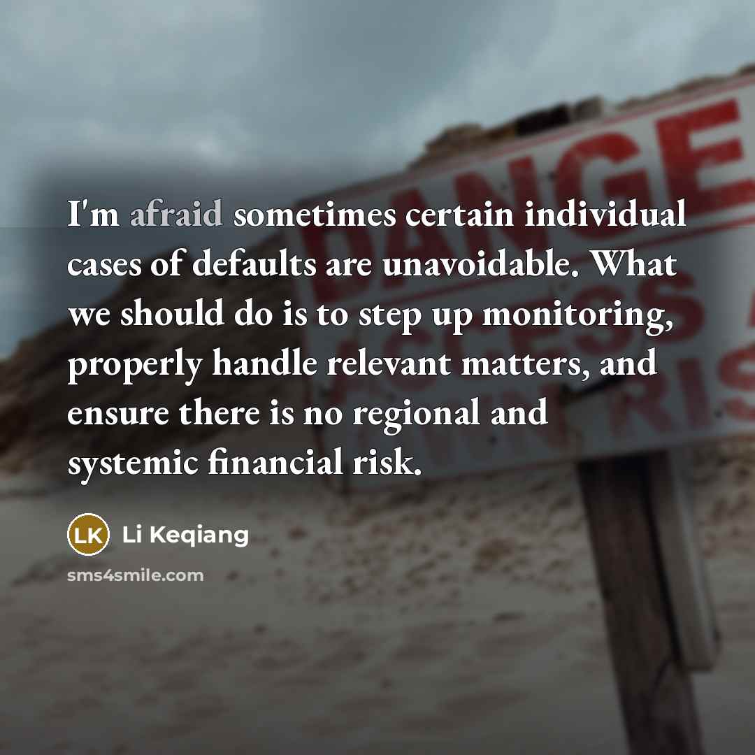 “I'm afraid sometimes certain individual cases of defaults are unavoidable. What we should do is to step up monitoring, properly handle relevant matters, and ensure there is no regional and systemic financial risk.” quote by Li Keqiang