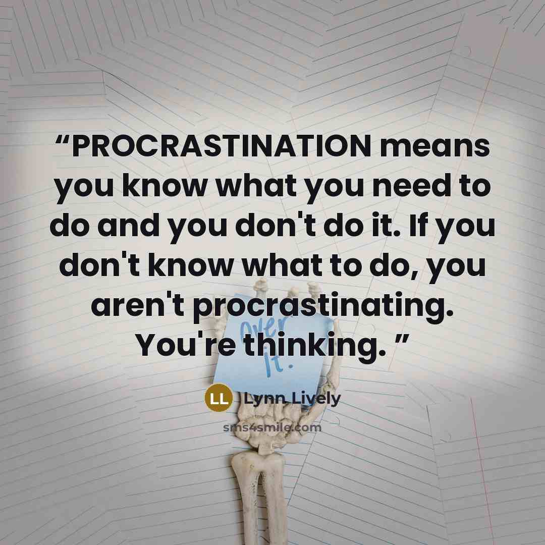 “PROCRASTINATION means you know what you need to do and you don't do it. If you don't know what to do, you aren't procrastinating. You're thinking.” quote by Lynn Lively