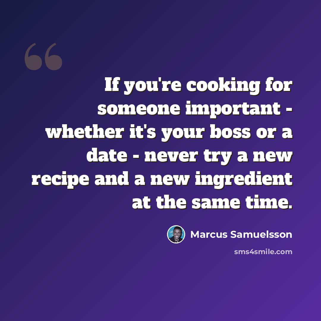 “If you're cooking for someone important - whether it's your boss or a date - never try a new recipe and a new ingredient at the same time.” quote by Marcus Samuelsson