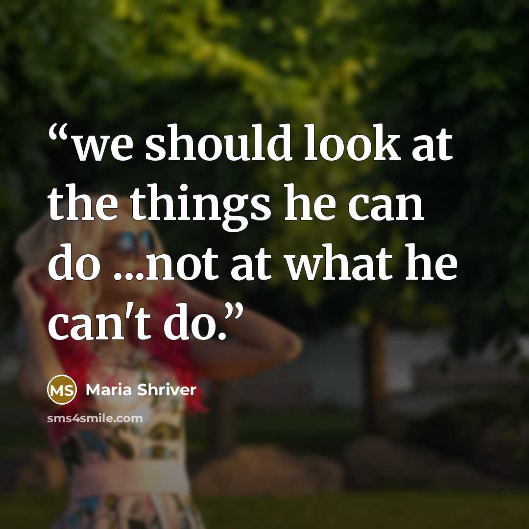 “we should look at the things he can do ...not at what he can't do.” quote by Maria Shriver