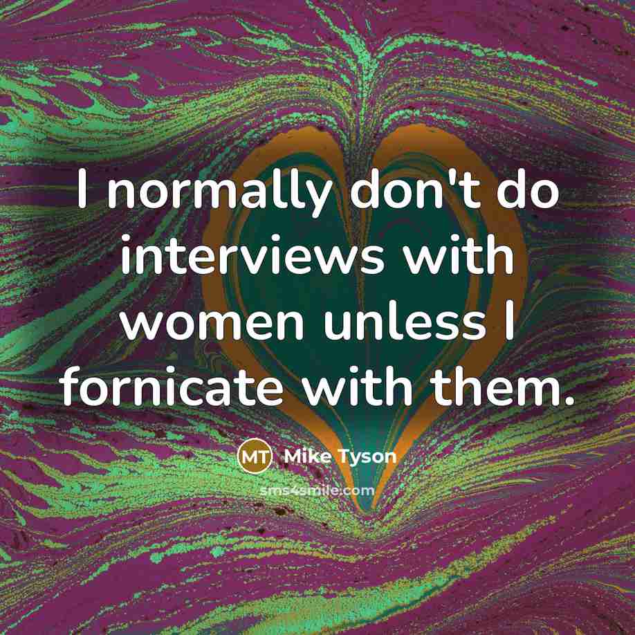 “I normally don't do interviews with women unless I fornicate with them.” quote by Mike Tyson