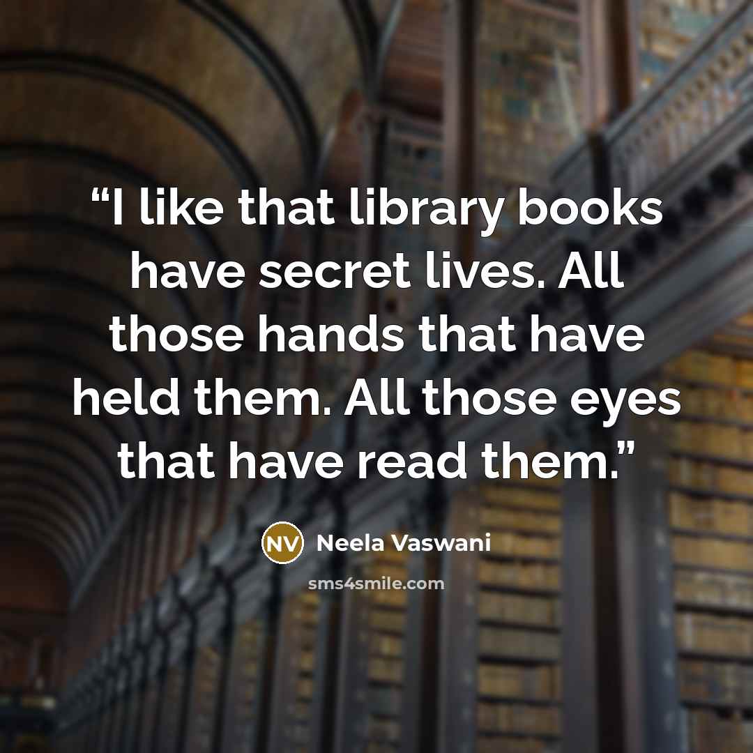 “I like that library books have secret lives. All those hands that have held them. All those eyes that have read them.” quote by Neela Vaswani