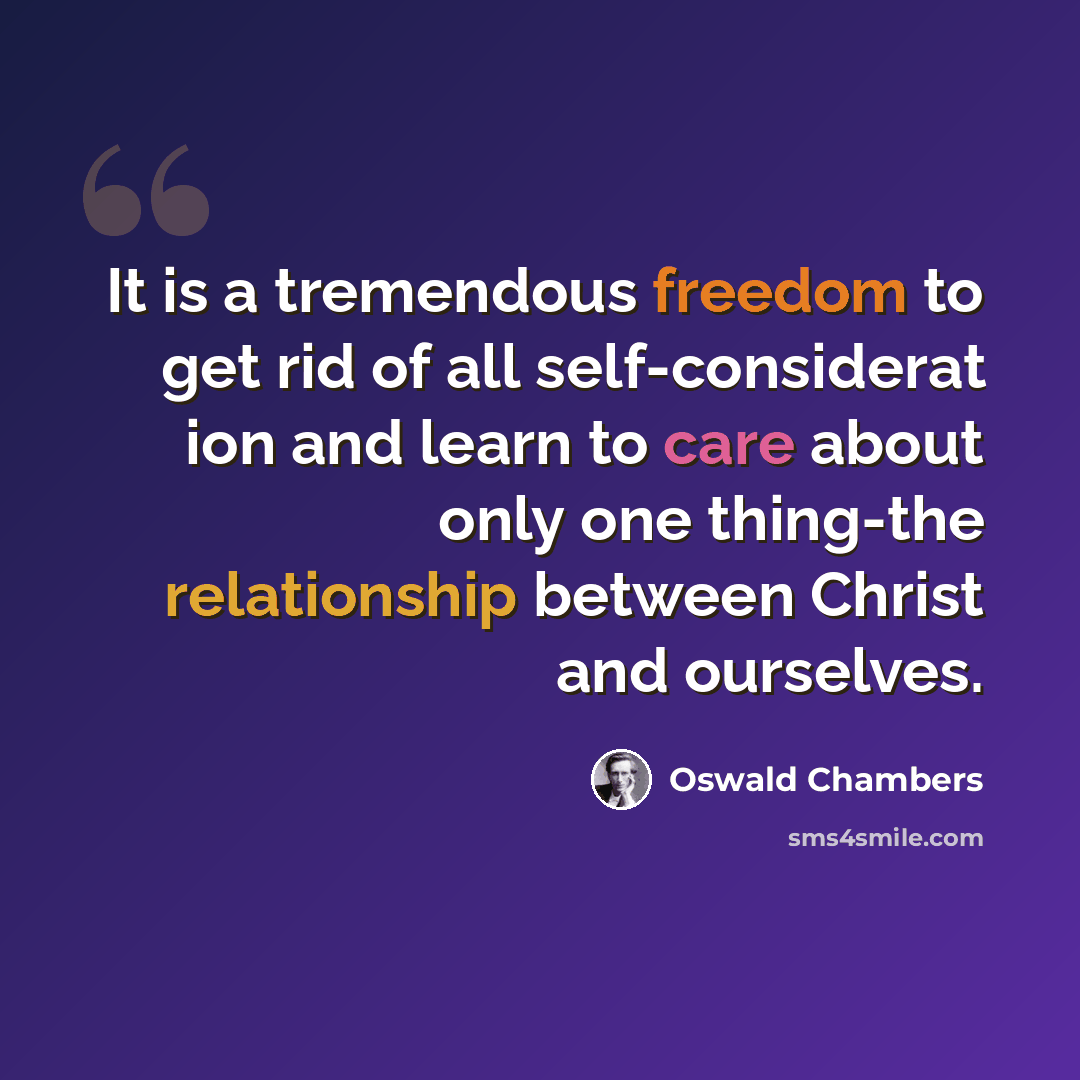 “It is a tremendous freedom to get rid of all self-considerat ion and learn to care about only one thing-the relationship between Christ and ourselves.” quote by Oswald Chambers