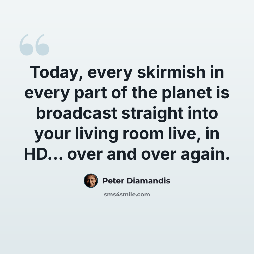 “Today, every skirmish in every part of the planet is broadcast straight into your living room live, in HD... over and over again.” quote by Peter Diamandis